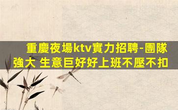 重慶夜場ktv實力招聘-團隊強大 生意巨好好上班不壓不扣